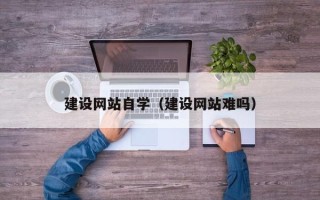 日土建设网站自学（建设网站难吗）