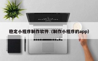 日土稳定小程序制作软件（制作小程序的app）