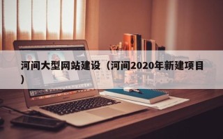 日土河间大型网站建设（河间2020年新建项目）