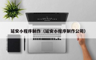 日土延安小程序制作（延安小程序制作公司）