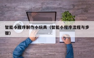 日土智能小程序制作小玩具（智能小程序流程与步骤）